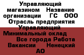 Управляющий магазином › Название организации ­ "ГС", ООО › Отрасль предприятия ­ Управляющий › Минимальный оклад ­ 35 000 - Все города Работа » Вакансии   . Ненецкий АО